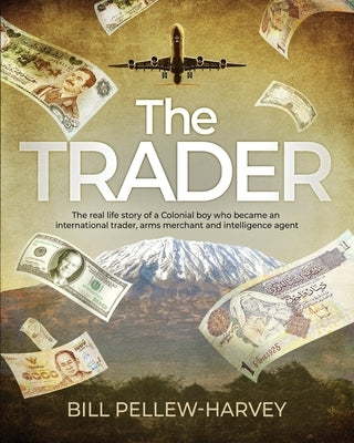 The Trader: The real life story of a colonial boy who became an international trader, arms merchant and intelligence agent by Pellew-Harvey, Bill