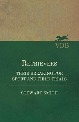 Retrievers - Their Breaking for Sport and Field Trials by Smith, Stewart