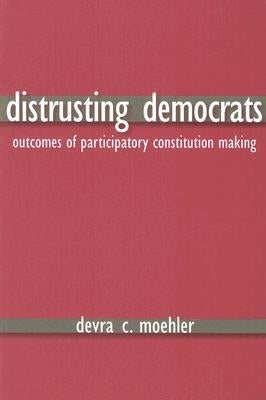 Distrusting Democrats: Outcomes of Participatory Constitution Making by Moehler, Devra Coren