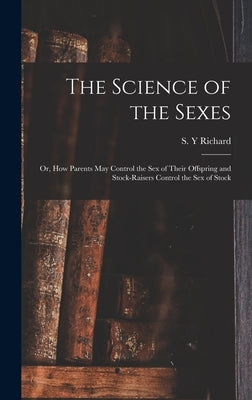 The Science of the Sexes; or, How Parents May Control the Sex of Their Offspring and Stock-raisers Control the Sex of Stock by Richard, S. Y.