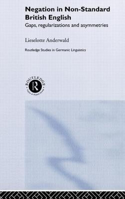 Negation in Non-Standard British English: Gaps, Regularizations and Asymmetries by Anderwald, Lieselotte