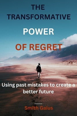 The Transformative Power Of Regret: Using past mistakes to create a better future by Gaius, Smith