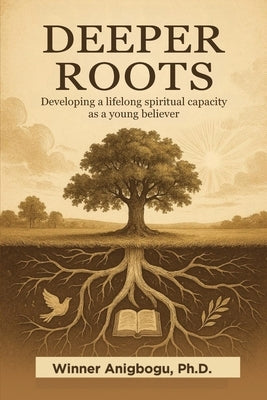 Deeper Roots: Developing a lifelong spiritual capacity as a young believer by Anigbogu (Ph D), Winner