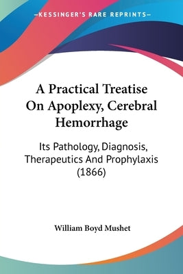A Practical Treatise On Apoplexy, Cerebral Hemorrhage: Its Pathology, Diagnosis, Therapeutics And Prophylaxis (1866) by Mushet, William Boyd