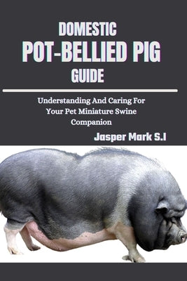 Domestic Pot-Bellied Pig Guide: Understanding And Caring For Your Pet Miniature Swine Companion by Mark S. I., Jasper