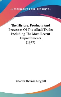 The History, Products And Processes Of The Alkali Trade; Including The Most Recent Improvements (1877) by Kingzett, Charles Thomas