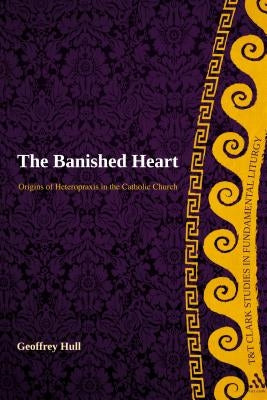The Banished Heart: Origins of Heteropraxis in the Catholic Church by Hull, Geoffrey