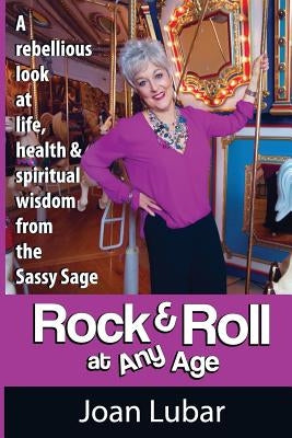 Rock & Roll at Any Age: A Rebellious Look at Life, Health, & Spiritual Wisdom from the Sassy Sage by Lubar, Joan F.