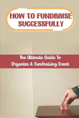 How To Fundraise Successfully: The Ultimate Guide To Organize A Fundraising Event: Fundraising Ask by Wormington, Digna