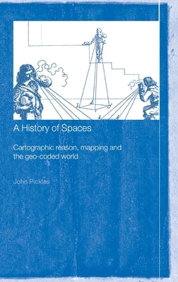 A History of Spaces: Cartographic Reason, Mapping and the Geo-Coded World by Pickles, John