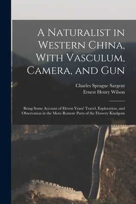 A Naturalist in Western China, With Vasculum, Camera, and Gun: Being Some Account of Eleven Years' Travel, Exploration, and Observation in the More Re by Wilson, Ernest Henry