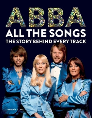 Abba All the Songs: The Story Behind Every Track by Clerc, Beno?