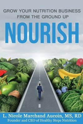 Nourish: Grow Your Nutrition Business From The Ground Up by Aucoin MS, Rd L. Nicole Marchand