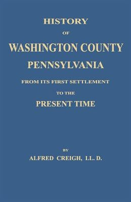 History of Washington County, [Pennsylvania]: From Its First Settlement to the Present Time by Creigh, Alfred