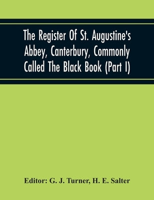 The Register Of St. Augustine'S Abbey, Canterbury, Commonly Called The Black Book (Part I) by J. Turner, G.