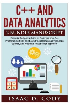 C++ and Data Analytics 2 Bundle Manuscript Essential Beginners Guide on Enriching Your C++ Programming Skills and Learn Practical Data Analytics, Data by Cody, Isaac D.