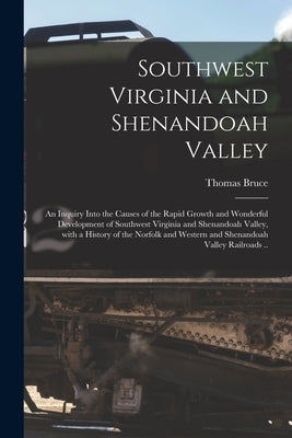 Southwest Virginia and Shenandoah Valley: an Inquiry Into the Causes of the Rapid Growth and Wonderful Development of Southwest Virginia and Shenandoa by Bruce, Thomas