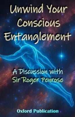 Unwind Your Conscious Entanglement: A Scientific and Philosophical discussion with Sir Roger Penrose by Publication, Oxford