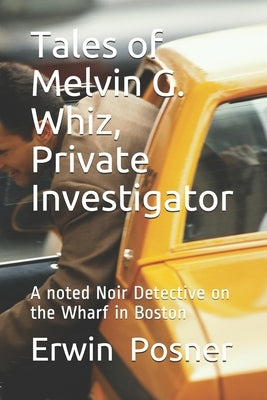 Tales of Melvin G Whiz, Private Investigator: A noted Noir Detective on the Wharf in Boston by Posner, Erwin H.