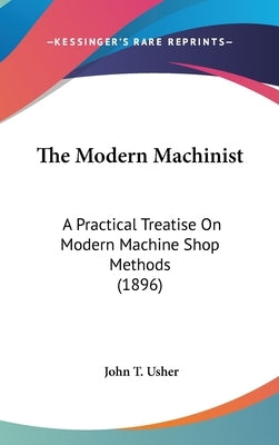 The Modern Machinist: A Practical Treatise On Modern Machine Shop Methods (1896) by Usher, John T.