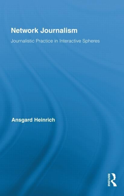Network Journalism: Journalistic Practice in Interactive Spheres by Heinrich, Ansgard