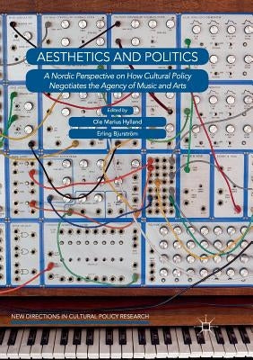 Aesthetics and Politics: A Nordic Perspective on How Cultural Policy Negotiates the Agency of Music and Arts by Hylland, Ole Marius