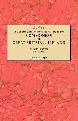 Genealogical and Heraldic History of the Commoners of Great Britain and Ireland. in Four Volumes. Volume III by Burke, John