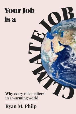 Your Job is a Climate Job: Why Every Role Matters in a Warming World by Philp, Ryan