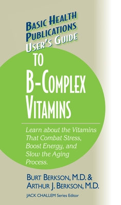 User's Guide to the B-Complex Vitamins: Learn about the Vitamins That Combat Stress, Boost Energy, and Slow the Aging Process. by Berkson, Burt