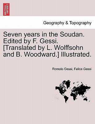 Seven years in the Soudan. Edited by F. Gessi. [Translated by L. Wolffsohn and B. Woodward.] Illustrated. by Gessi, Romolo