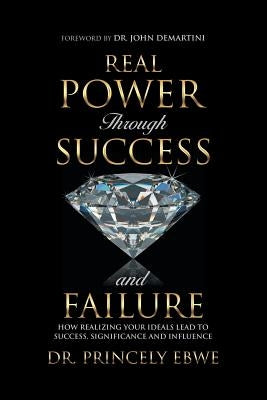 Real Power Through Success and Failure: How Realizing Your Ideals Lead to Success, Significance, and Influence by Ebwe, Princely