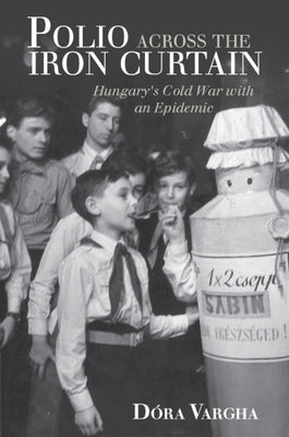 Polio Across the Iron Curtain: Hungary's Cold War with an Epidemic by Vargha, Dóra