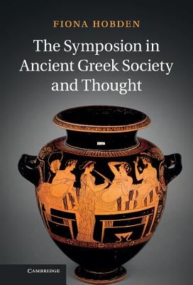 The Symposion in Ancient Greek Society and Thought by Hobden, Fiona
