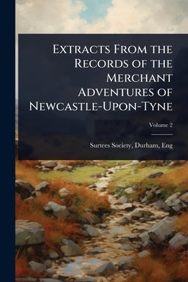Extracts From the Records of the Merchant Adventures of Newcastle-Upon-Tyne by Surtees Society, Durham Eng