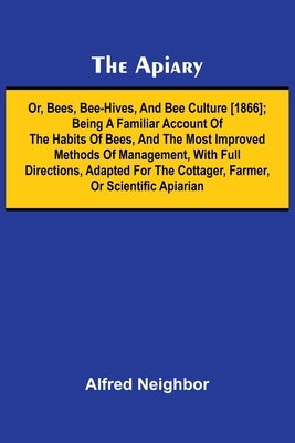 The apiary; or, bees, bee-hives, and bee culture [1866]; Being a familiar account of the habits of bees, and the most improved methods of management, by Neighbor, Alfred