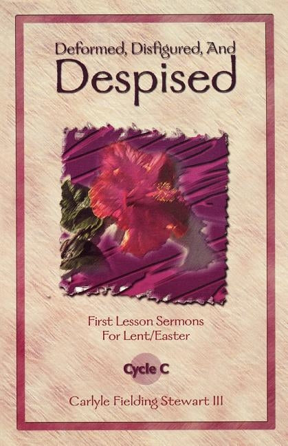 Deformed, Disfigured, and Despised: First Lesson Sermons for Lent/Easter Cycle C by Stewart, Carlyle Fielding