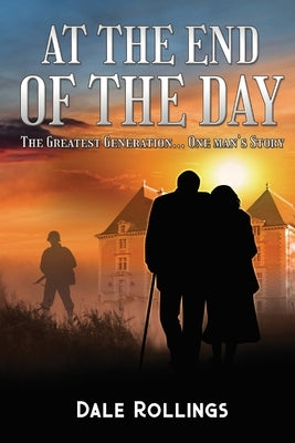 At the End of the Day: The Greatest Generation - One Man's Story by Rollings, Dale