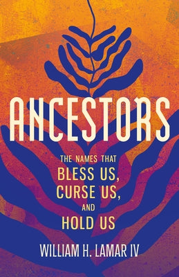 Ancestors: The Names That Bless Us, Curse Us, and Hold Us by Lamar, William H.