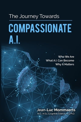 The Journey Towards Compassionate A.I.: Who We Are - What A.I. Can Become - Why It Matters by Mommaerts, Jean-Luc