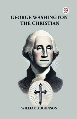 George Washington The Christian by Johnson, William J.