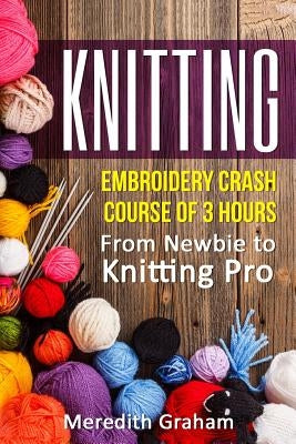 Knitting: Embroidery Crash Course of 3 Hours - From Newbie to Knitting Pro! Images and Mini-Projects Inside by Graham, Meredith