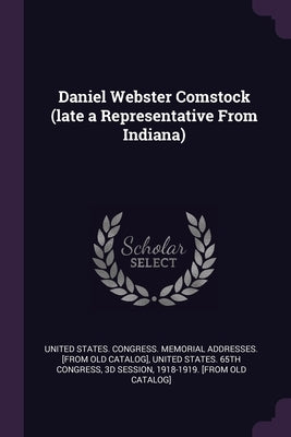Daniel Webster Comstock (late a Representative From Indiana) by United States Congress Memorial Addres