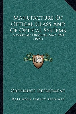 Manufacture Of Optical Glass And Of Optical Systems: A Wartime Problem, May, 1921 (1921) by Ordnance Department