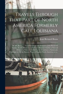 Travels Through That Part of North America Formerly Call Louisiana [microform]: by Mr. Bossu, ... Translated From the French by John Reinhold Forster, by Bossu, Jean Bernard 1720-1792