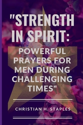 Strength in Spirit: : Powerful Prayers for Men During Challenging Times" by Staples, Christian H.