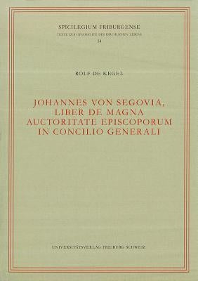 Spicilegium Friburgense 34: de Kegel: Johannes Von Segovia, Liber de Magnaauctoritate Episcoporum in Concilio Generali by Rolf de, Kegel
