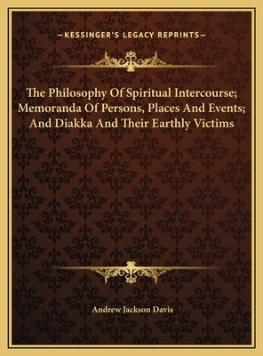 The Philosophy Of Spiritual Intercourse; Memoranda Of Persons, Places And Events; And Diakka And Their Earthly Victims by Davis, Andrew Jackson