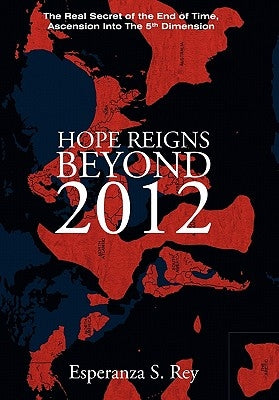 Hope Reigns - Beyond 2012: The Real Secret of the End of Time, Ascension Into the 5th Dimension by Rey, Esperanza S.