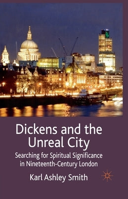 Dickens and the Unreal City: Searching for Spiritual Significance in Nineteenth-Century London by Smith, K.