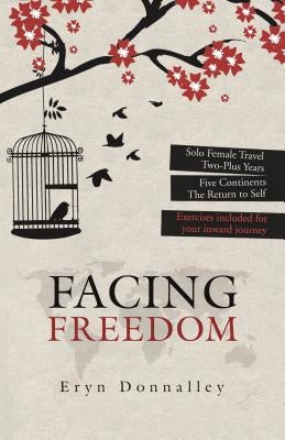 Facing Freedom: Solo Female Travel ] Two-Plus Years ] Five Continents by Donnalley, Eryn